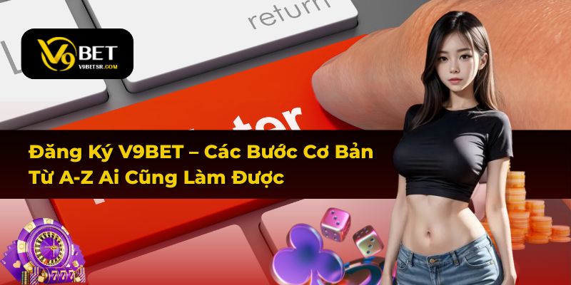 Đăng Ký V9BET – Các Bước Cơ Bản Từ A-Z Ai Cũng Làm Được